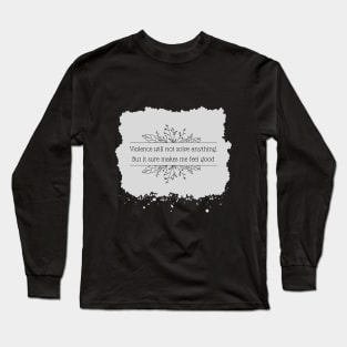 Violence will not solve anything. But it sure makes me feel good. Long Sleeve T-Shirt